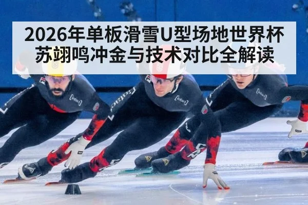 2026年单板滑雪U型场地世界杯苏翊鸣冲金与技术对比全解读