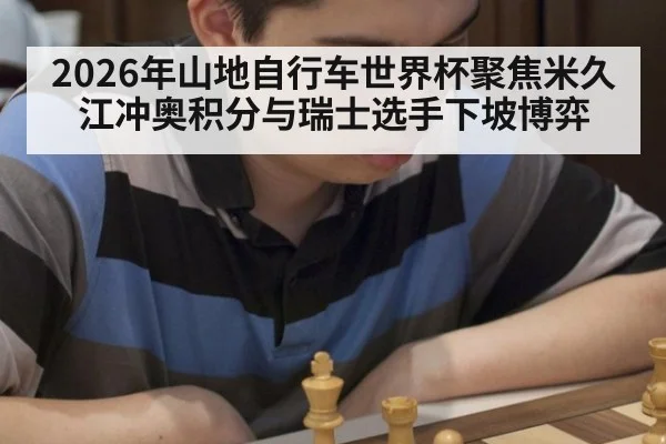2026年山地自行车世界杯聚焦米久江冲奥积分与瑞士选手下坡博弈